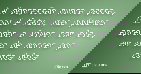 A depressão nunca passa, isso é fato, mas podemos aprender a viver com ela, em vez de morrer por conta dela... Frase de Thatsu.