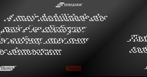 A mair habilidade dos pais é se disfarçar. Todos sofrem, mas nem todos demostram.... Frase de Thatsu.