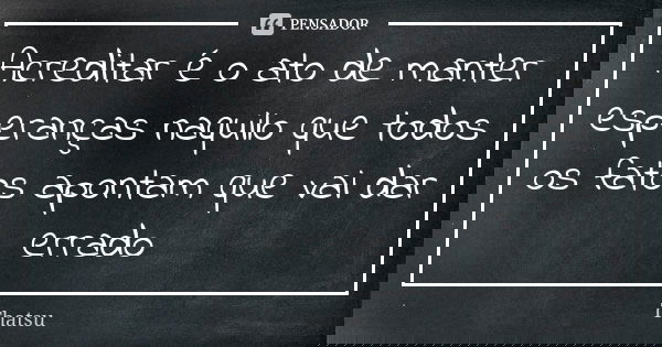 Acreditar é o ato de manter esperanças naquilo que todos os fatos apontam que vai dar errado... Frase de thatsu.