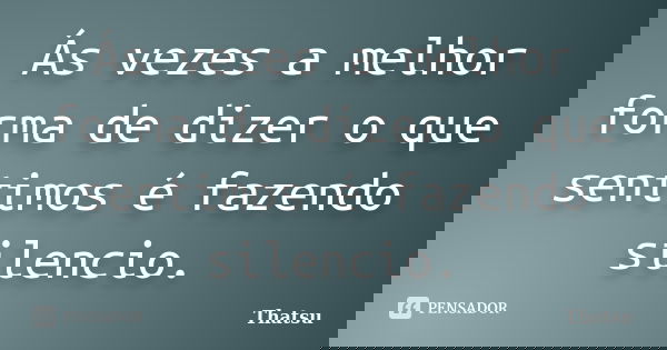 Ás vezes a melhor forma de dizer o que sentimos é fazendo silencio.... Frase de thatsu.