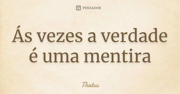 Ás vezes a verdade é uma mentira... Frase de thatsu.