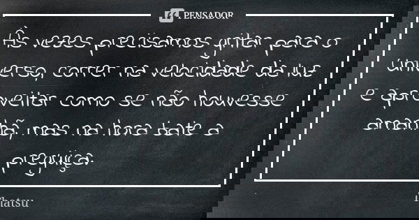 Às vezes precisamos gritar para o Universo, correr na velocidade da luz e aproveitar como se não houvesse amanhã, mas na hora bate a preguiça.... Frase de thatsu.