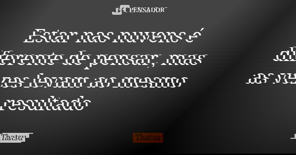 Estar nas nuvens é diferente de pensar, mas as vezes levam ao mesmo resultado... Frase de thatsu.