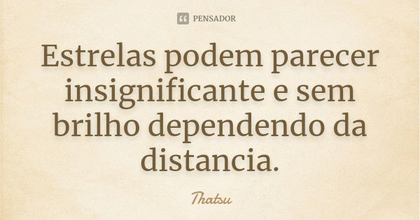 Estrelas podem parecer insignificante e sem brilho dependendo da distancia.... Frase de Thatsu.