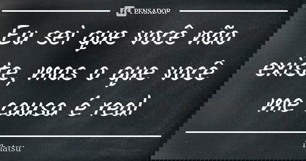 Eu sei que você não existe, mas o que você me causa é real... Frase de thatsu.