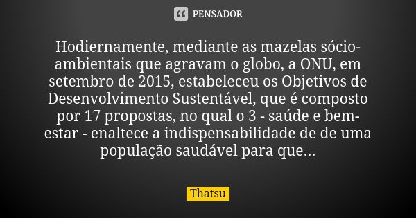 Hodiernamente, mediante as mazelas sócio-ambientais que agravam o globo, a ONU, em setembro de 2015, estabeleceu os Objetivos de Desenvolvimento Sustentável, qu... Frase de thatsu.