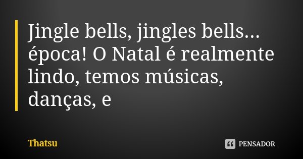 Jingle bells, jingles bells... época! O Natal é realmente lindo, temos músicas, danças, e... Frase de Thatsu.