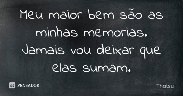 Meu maior bem são as minhas memorias. Jamais vou deixar que elas sumam.... Frase de Thatsu.