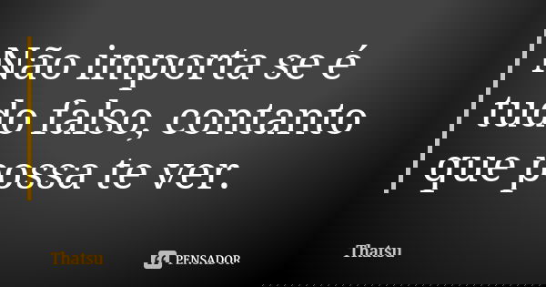 Não importa se é tudo falso, contanto que possa te ver.... Frase de Thatsu.