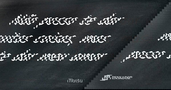 Não posso te dar muitas coisas, mas posso te dar meu amor... Frase de thatsu.
