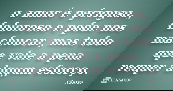 o amor é perigoso, doloroso e pode nos machucar, mas tudo que vale a pena requer algum esforço.... Frase de Thatsu.