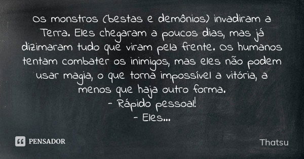 Os monstros (bestas e demônios) invadiram a Terra. Eles chegaram a poucos dias, mas já dizimaram tudo que viram pela frente. Os humanos tentam combater os inimi... Frase de Thatsu.