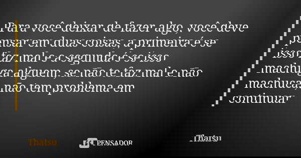 Para você deixar de fazer algo, você deve pensar em duas coisas, a primeira é se isso faz mal e a segunda é se isso machuga alguem, se não te faz mal e não mach... Frase de Thatsu.
