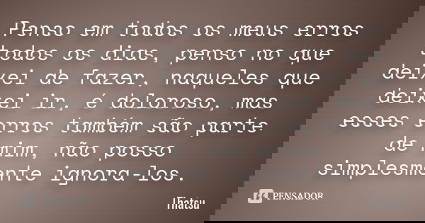 Penso em todos os meus erros todos os dias, penso no que deixei de fazer, naqueles que deixei ir, é doloroso, mas esses erros também são parte de mim, não posso... Frase de Thatsu.