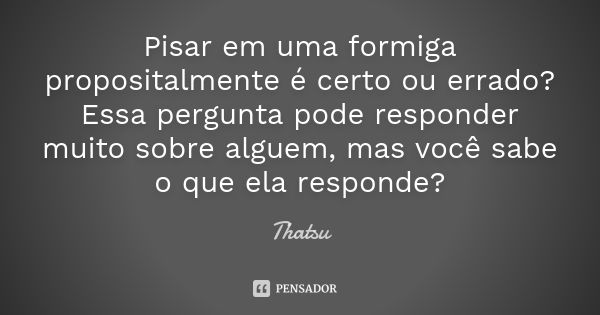 Pisar em uma formiga propositalmente é certo ou errado? Essa pergunta pode responder muito sobre alguem, mas você sabe o que ela responde?... Frase de Thatsu.