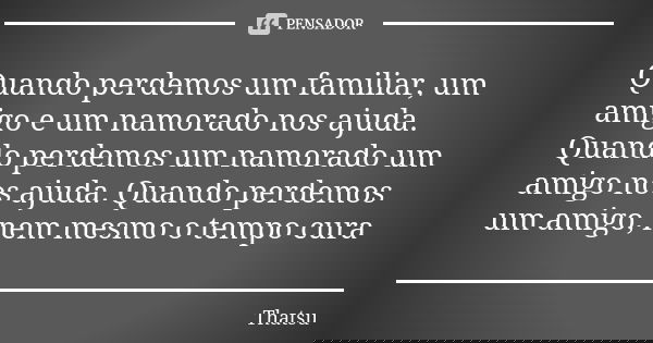 Quando perdemos um familiar, um amigo e um namorado nos ajuda. Quando perdemos um namorado um amigo nos ajuda. Quando perdemos um amigo, nem mesmo o tempo cura... Frase de thatsu.
