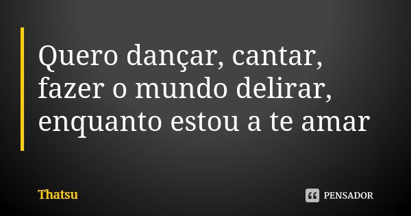 Quero dançar, cantar, fazer o mundo delirar, enquanto estou a te amar... Frase de thatsu.