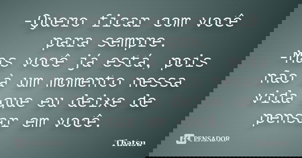-Quero ficar com você para sempre. -Mas você já está, pois não à um momento nessa vida que eu deixe de pensar em você.... Frase de Thatsu.