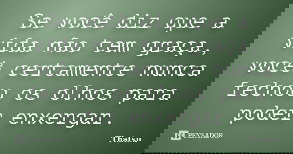 Se você diz que a vida não tem graça, você certamente nunca fechou os olhos para poder enxergar.... Frase de Thatsu.