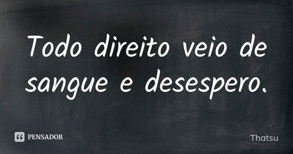 Todo direito veio de sangue e desespero.... Frase de Thatsu.