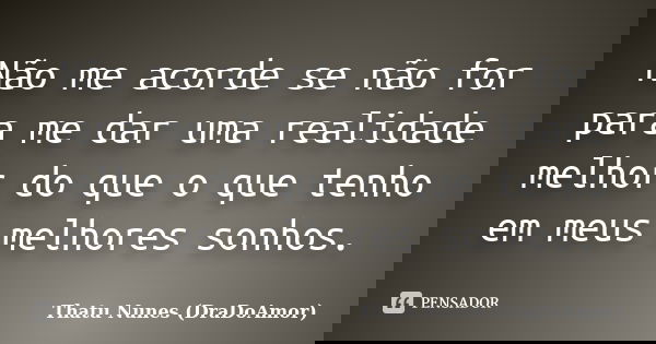 ‎Não me acorde se não for para me dar uma realidade melhor do que o que tenho em meus melhores sonhos.... Frase de Thatu Nunes (DraDoAmor).