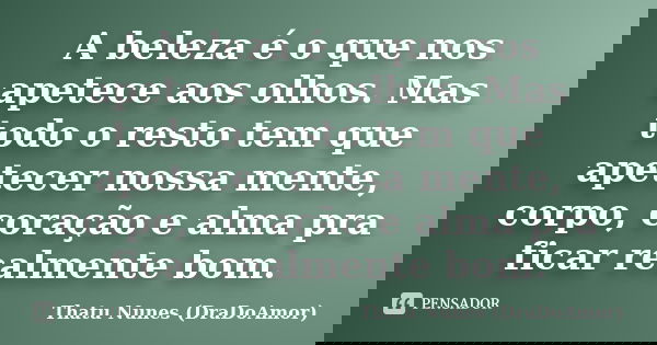 A beleza é o que nos apetece aos olhos. Mas todo o resto tem que apetecer nossa mente, corpo, coração e alma pra ficar realmente bom.... Frase de Thatu Nunes (DraDoAmor).