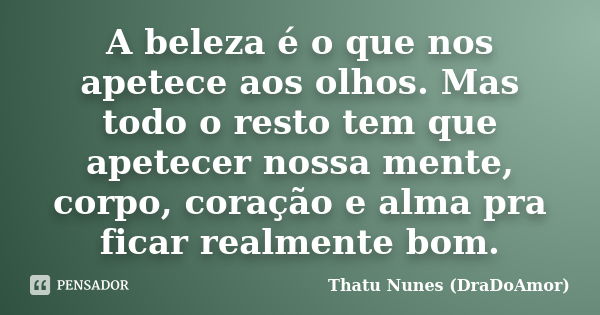 A beleza é o que nos apetece aos olhos. Mas todo o resto tem que apetecer nossa mente, corpo, coração e alma pra ficar realmente bom.... Frase de Thatu Nunes (DraDoAmor).