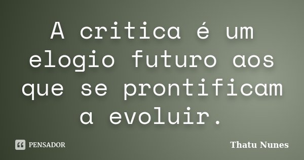 A critica é um elogio futuro aos que se prontificam a evoluir.... Frase de Thatu Nunes.