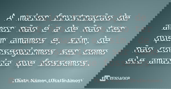 A maior frustração de amor não é a de não ter quem amamos e, sim, de não conseguirmos ser como ele amaria que fossemos.... Frase de Thatu Nunes (DraDoAmor).