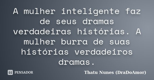 A mulher inteligente faz de seus dramas verdadeiras histórias. A mulher burra de suas histórias verdadeiros dramas.... Frase de Thatu Nunes (DraDoAmor).