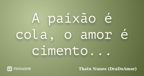 A paixão é cola, o amor é cimento...... Frase de Thatu Nunes (DraDoAmor).