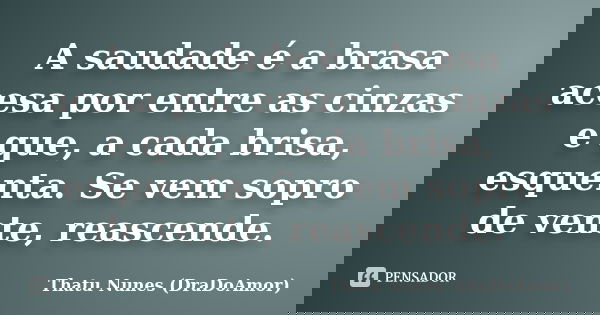 A saudade é a brasa acesa por entre as cinzas e que, a cada brisa, esquenta. Se vem sopro de vente, reascende.... Frase de Thatu Nunes (DraDoAmor).