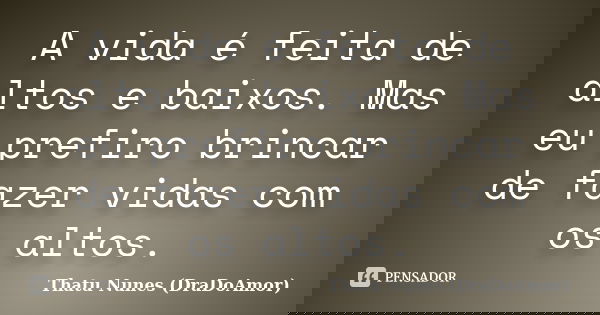 A vida é feita de altos e baixos. Mas eu prefiro brincar de fazer vidas com os altos.... Frase de Thatu Nunes (DraDoAmor).