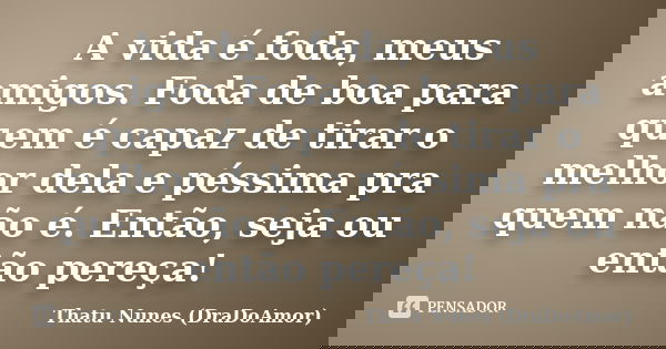A vida é foda, meus amigos. Foda de boa para quem é capaz de tirar o melhor dela e péssima pra quem não é. Então, seja ou então pereça!... Frase de Thatu Nunes (DraDoAmor).