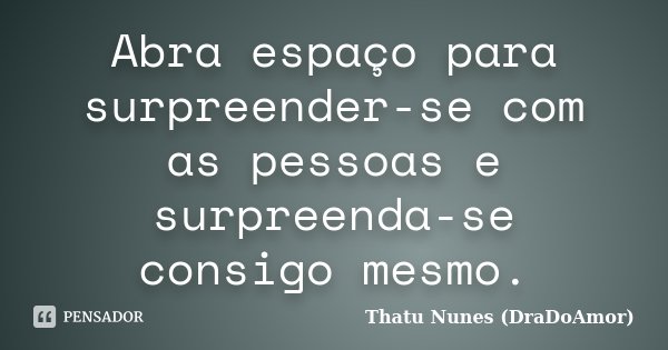 Abra espaço para surpreender-se com as pessoas e surpreenda-se consigo mesmo.... Frase de Thatu Nunes (DraDoAmor).