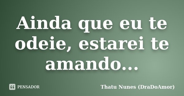 Ainda que eu te odeie, estarei te amando...... Frase de Thatu Nunes (DraDoAmor).