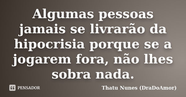 Algumas pessoas jamais se livrarão da hipocrisia porque se a jogarem fora, não lhes sobra nada.... Frase de Thatu Nunes (DraDoAmor).