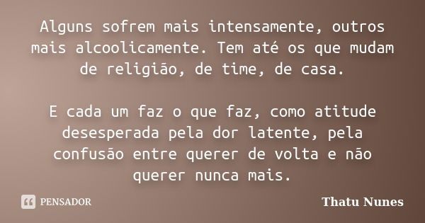 Alguns sofrem mais intensamente, outros mais alcoolicamente. Tem até os que mudam de religião, de time, de casa. E cada um faz o que faz, como atitude desespera... Frase de Thatu Nunes.