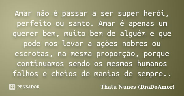 Amar não é passar a ser super herói, perfeito ou santo. Amar é apenas um querer bem, muito bem de alguém e que pode nos levar a ações nobres ou escrotas, na mes... Frase de Thatu Nunes (DraDoAmor).