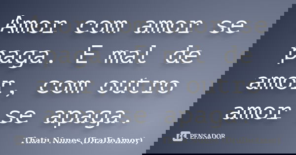 Amor com amor se paga. E mal de amor, com outro amor se apaga.... Frase de Thatu Nunes (DraDoAmor).