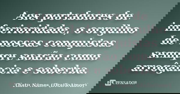 Aos portadores de inferioridade, o orgulho de nossas conquistas sempre soarão como arrogância e soberba.... Frase de Thatu Nunes (DraDoAmor).