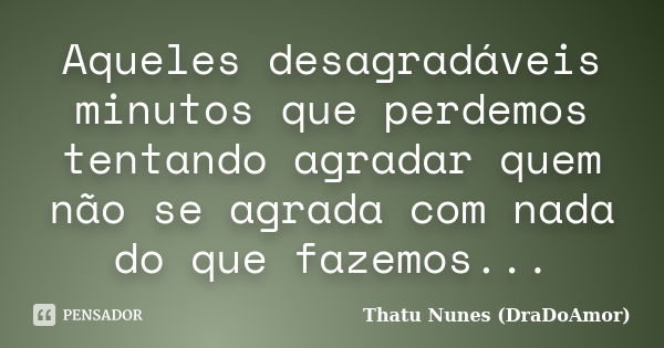 Aqueles desagradáveis minutos que perdemos tentando agradar quem não se agrada com nada do que fazemos...... Frase de Thatu Nunes (DraDoAmor).