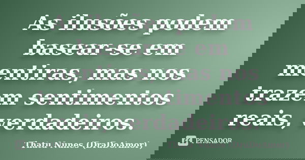 As ilusões podem basear-se em mentiras, mas nos trazem sentimentos reais, verdadeiros.... Frase de Thatu Nunes (DraDoAmor).