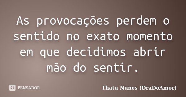 As provocações perdem o sentido no exato momento em que decidimos abrir mão do sentir.... Frase de Thatu Nunes (DraDoAmor).