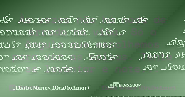 Às vezes não há nada de errado na vida. Só o ângulo que escolhemos para ver as coisas. Tente se levantar e note...... Frase de Thatu Nunes (DraDoAmor).