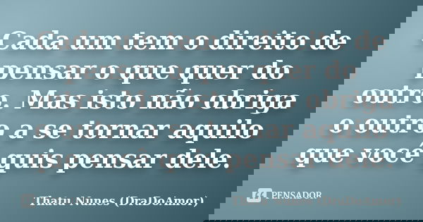 Cada um tem o direito de pensar o que quer do outro. Mas isto não obriga o outro a se tornar aquilo que você quis pensar dele.... Frase de Thatu Nunes (DraDoAmor).