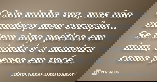 Calo minha voz, mas não emudeço meu coração... Se tem algo poético em mim, ainda é a maneira como penso em você.... Frase de Thatu Nunes (DraDoAmor).