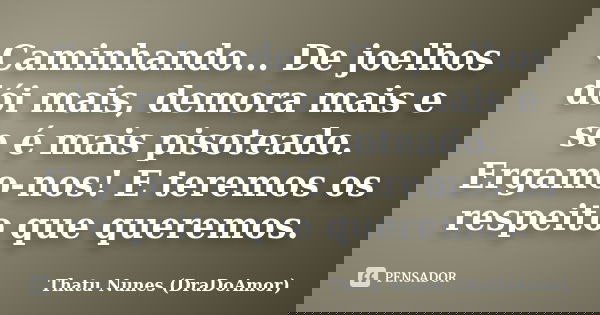 Caminhando... De joelhos dói mais, demora mais e se é mais pisoteado. Ergamo-nos! E teremos os respeito que queremos.... Frase de Thatu Nunes (DraDoAmor).