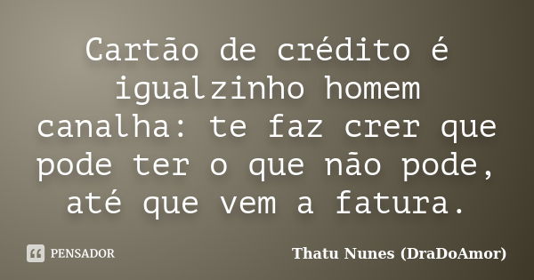 Cartão de crédito é igualzinho homem canalha: te faz crer que pode ter o que não pode, até que vem a fatura.... Frase de Thatu Nunes (DraDoAmor).