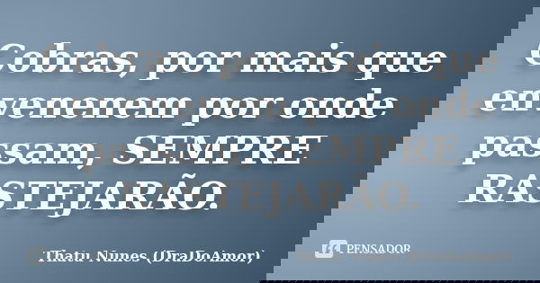 Cobras, por mais que envenenem por onde passam, SEMPRE RASTEJARÃO.... Frase de Thatu Nunes (DraDoAmor).